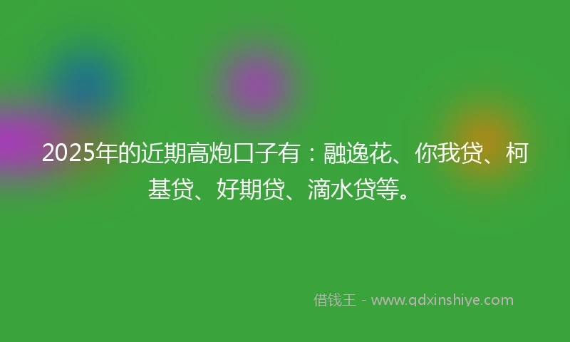 2025年的近期高炮口子有：融逸花、你我贷、柯基贷、好期贷、滴水贷等。