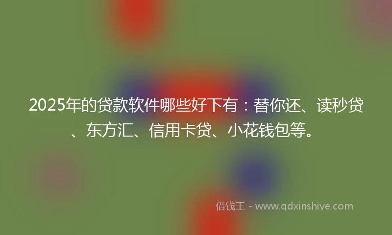 2025年的贷款软件哪些好下有:替你还、读秒贷、东方汇、信用卡贷、小花钱包等。