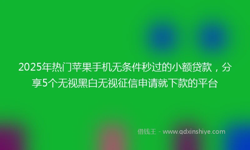 2025年热门苹果手机无条件秒过的小额贷款，分享5个无视黑白无视征信申请就下款的平台