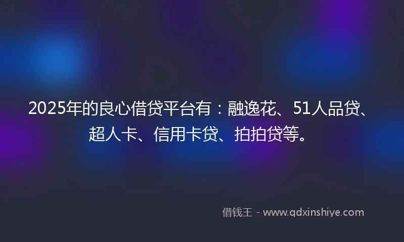 2025年的良心借贷平台有：融逸花、51人品贷、超人卡、信用卡贷、拍拍贷等。