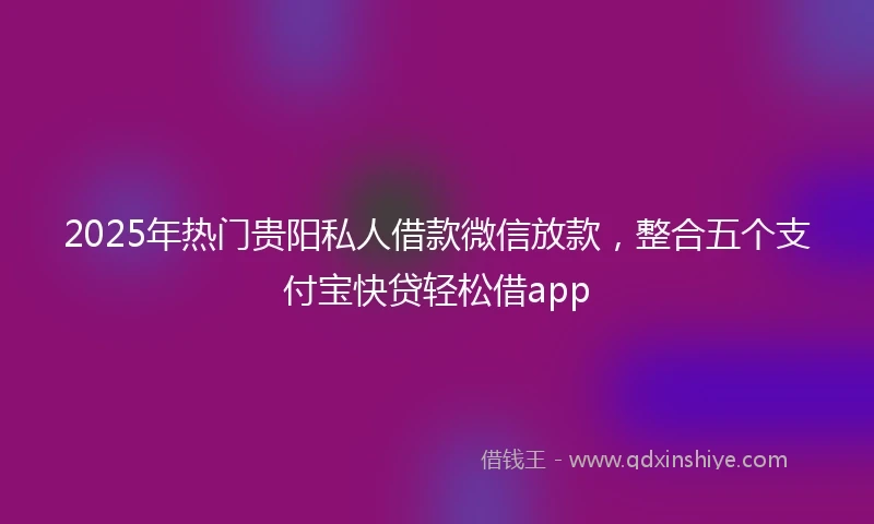 2025年热门贵阳私人借款微信放款，整合五个支付宝快贷轻松借app