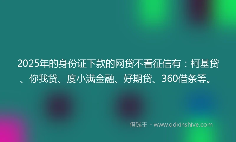 2025年的身份证下款的网贷不看征信有：柯基贷、你我贷、度小满金融、好期贷、360借条等。