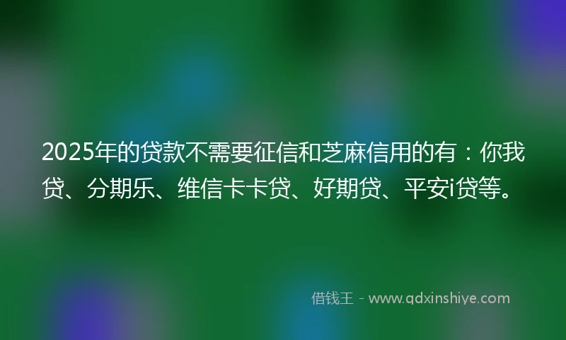 2025年的贷款不需要征信和芝麻信用的有：你我贷、分期乐、维信卡卡贷、好期贷、平安i贷等。