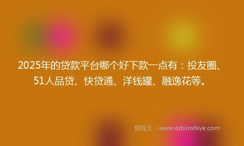 2025年的贷款平台哪个好下款一点有：投友圈、51人品贷、快贷通、洋钱罐、融逸花等。