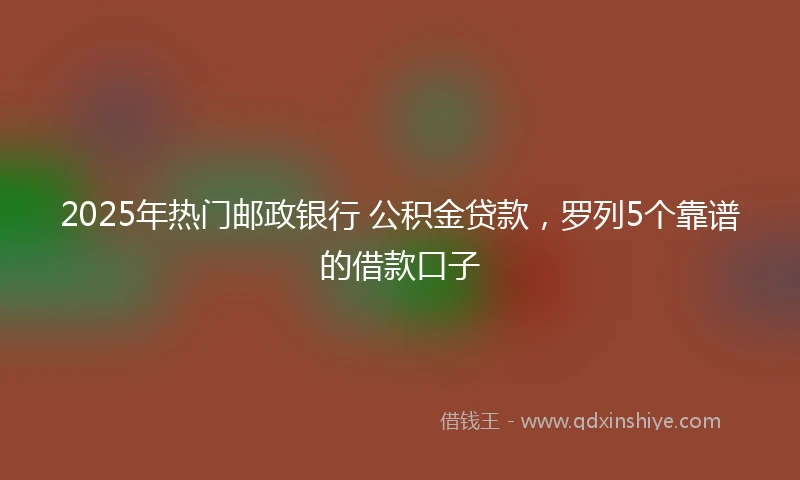 2025年热门邮政银行 公积金贷款，罗列5个靠谱的借款口子