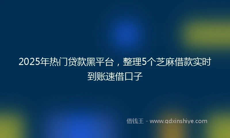 2025年热门贷款黑平台，整理5个芝麻借款实时到账速借口子