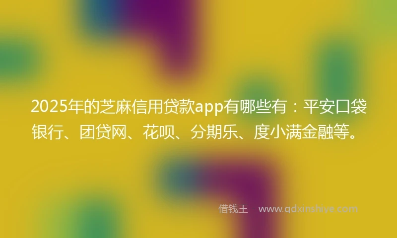 2025年的芝麻信用贷款app有哪些有：平安口袋银行、团贷网、花呗、分期乐、度小满金融等。