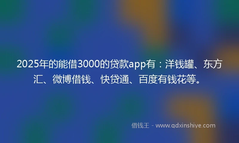 2025年的能借3000的贷款app有：洋钱罐、东方汇、微博借钱、快贷通、百度有钱花等。