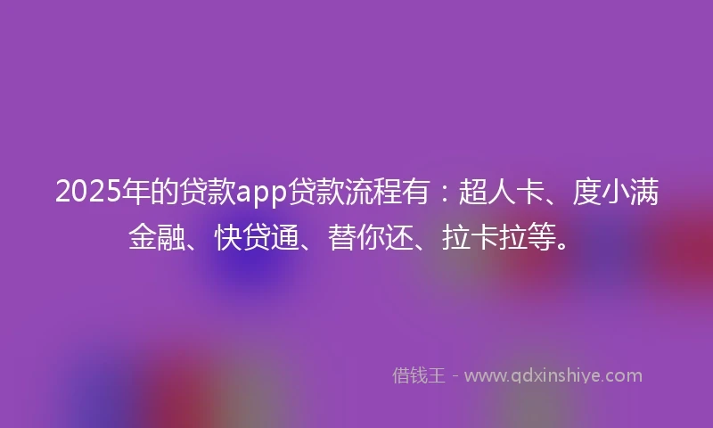 2025年的贷款app贷款流程有:超人卡、度小满金融、快贷通、替你还、拉卡拉等。