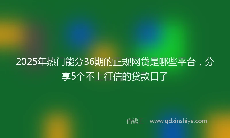2025年热门能分36期的正规网贷是哪些平台，分享5个不上征信的贷款口子