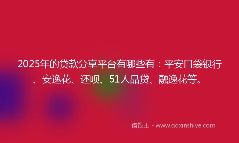 2025年的贷款分享平台有哪些有：平安口袋银行、安逸花、还呗、51人品贷、融逸花等。
