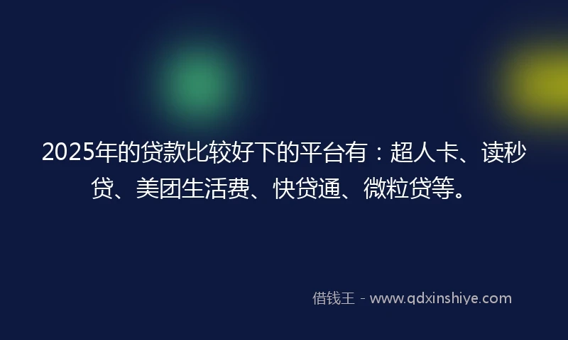 2025年的贷款比较好下的平台有：超人卡、读秒贷、美团生活费、快贷通、微粒贷等。