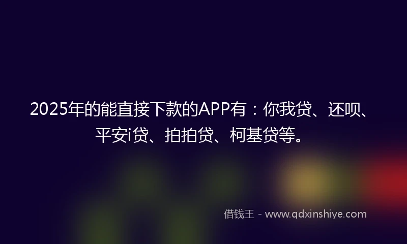 2025年的能直接下款的APP有：你我贷、还呗、平安i贷、拍拍贷、柯基贷等。