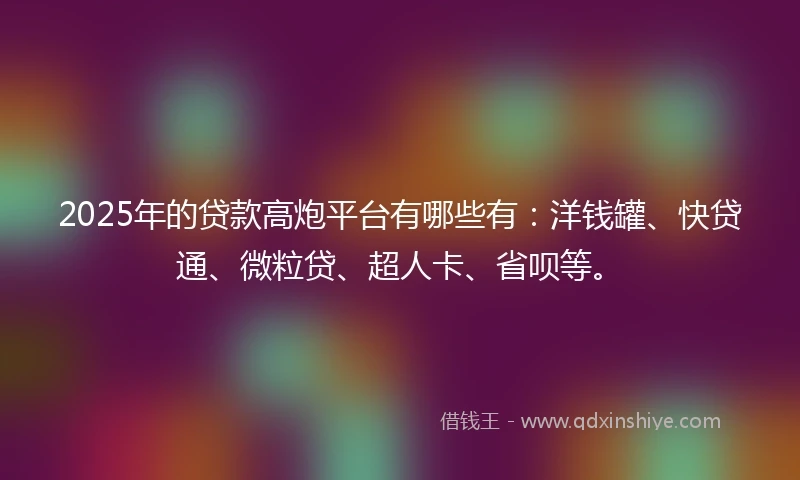 2025年的贷款高炮平台有哪些有：洋钱罐、快贷通、微粒贷、超人卡、省呗等。