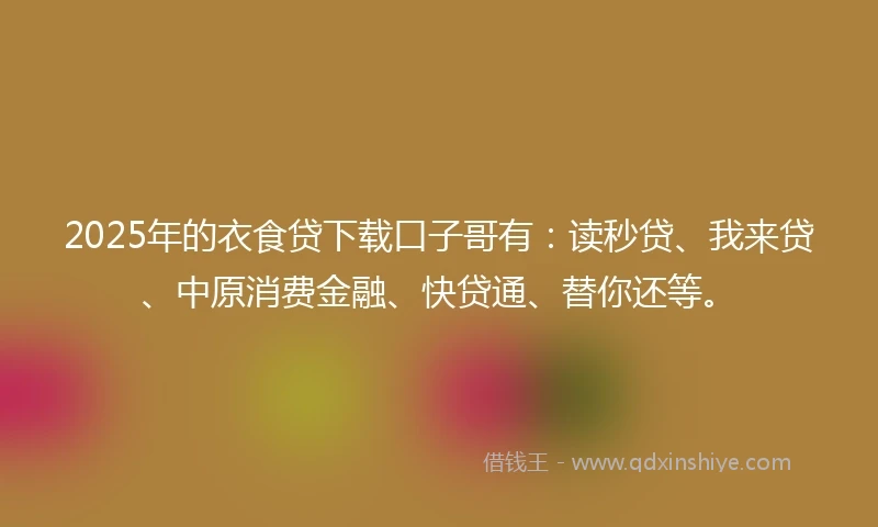 2025年的衣食贷下载口子哥有：读秒贷、我来贷、中原消费金融、快贷通、替你还等。