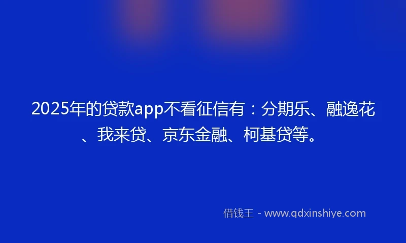 2025年的贷款app不看征信有：分期乐、融逸花、我来贷、京东金融、柯基贷等。