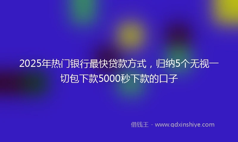 2025年热门银行最快贷款方式，归纳5个无视一切包下款5000秒下款的口子