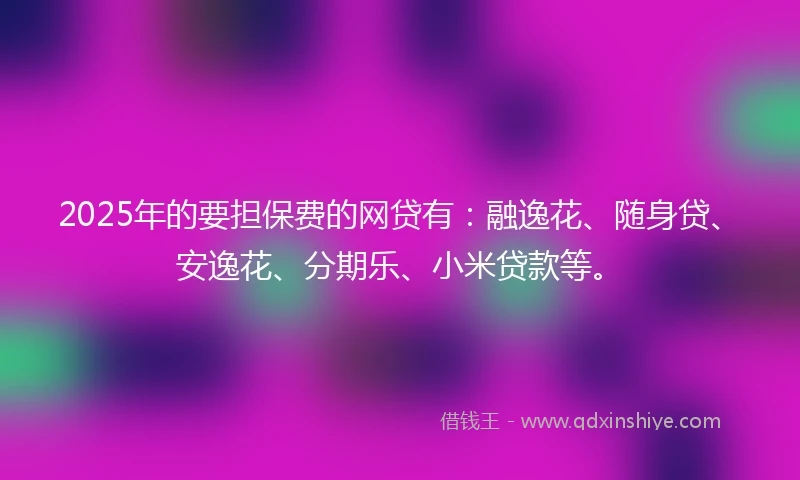 2025年的要担保费的网贷有：融逸花、随身贷、安逸花、分期乐、小米贷款等。