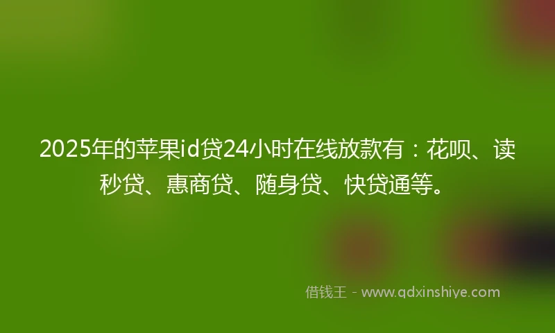 2025年的苹果id贷24小时在线放款有：花呗、读秒贷、惠商贷、随身贷、快贷通等。