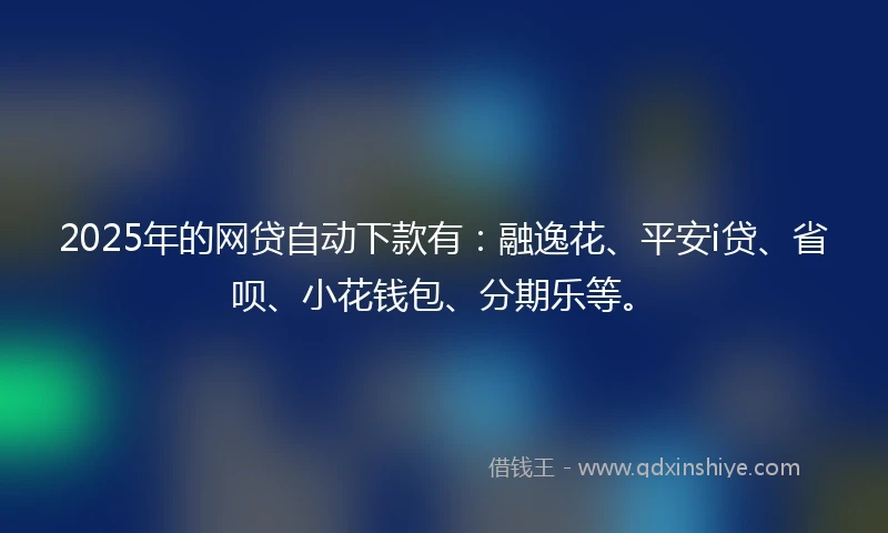 2025年的网贷自动下款有：融逸花、平安i贷、省呗、小花钱包、分期乐等。