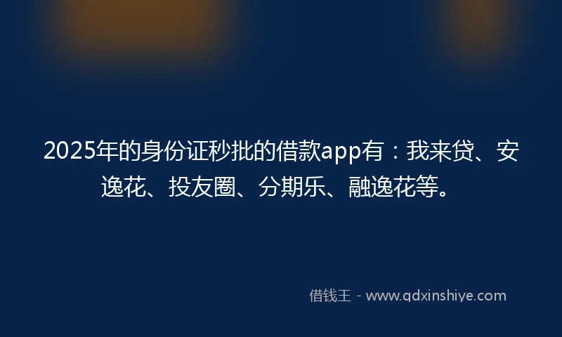 2025年的身份证秒批的借款app有：我来贷、安逸花、投友圈、分期乐、融逸花等。