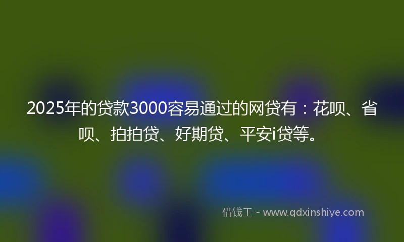 2025年的贷款3000容易通过的网贷有：花呗、省呗、拍拍贷、好期贷、平安i贷等。