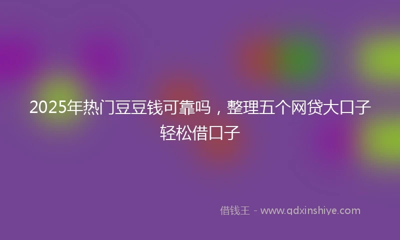 2025年热门豆豆钱可靠吗，整理五个网贷大口子轻松借口子