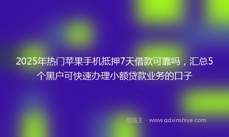 2025年热门苹果手机抵押7天借款可靠吗，汇总5个黑户可快速办理小额贷款业务的口子