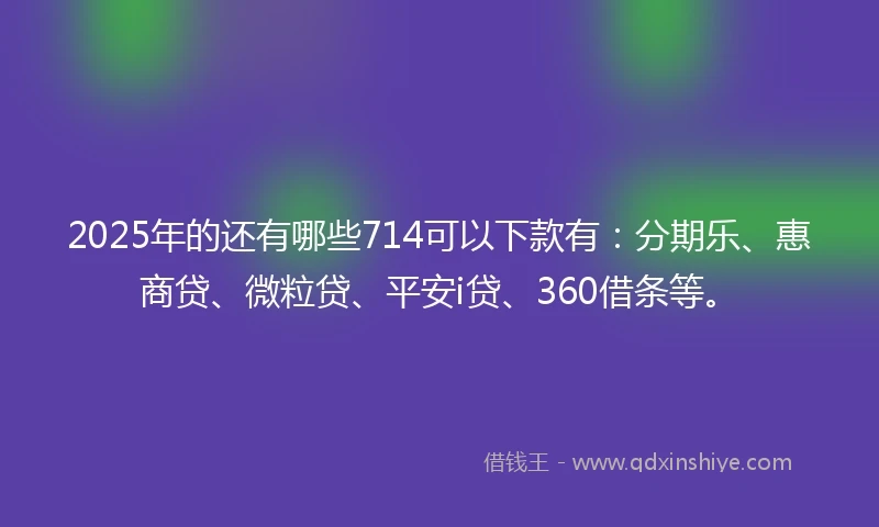2025年的还有哪些714可以下款有：分期乐、惠商贷、微粒贷、平安i贷、360借条等。