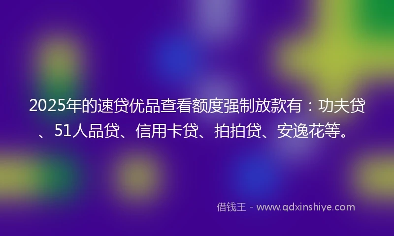 2025年的速贷优品查看额度强制放款有：功夫贷、51人品贷、信用卡贷、拍拍贷、安逸花等。