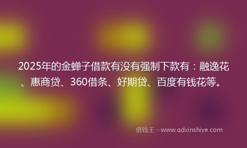 2025年的金蝉子借款有没有强制下款有：融逸花、惠商贷、360借条、好期贷、百度有钱花等。