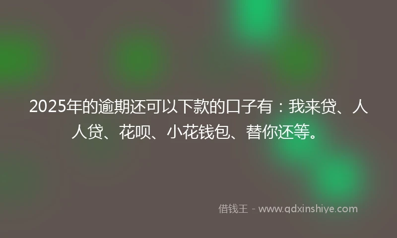 2025年的逾期还可以下款的口子有：我来贷、人人贷、花呗、小花钱包、替你还等。