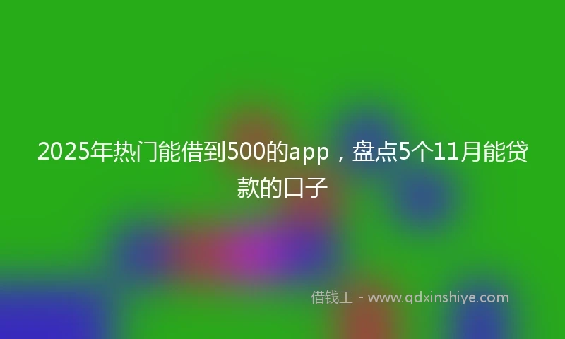 2025年热门能借到500的app，盘点5个11月能贷款的口子