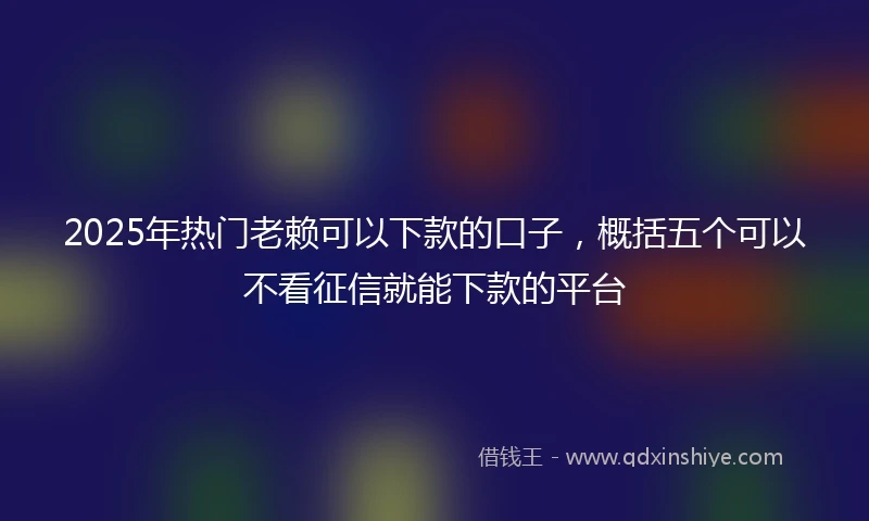 2025年热门老赖可以下款的口子，概括五个可以不看征信就能下款的平台