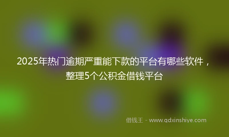2025年热门逾期严重能下款的平台有哪些软件，整理5个公积金借钱平台