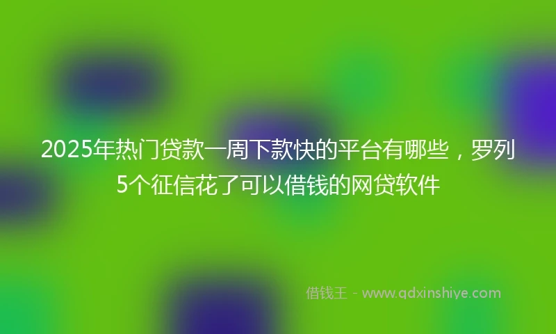 2025年热门贷款一周下款快的平台有哪些,罗列5个征信花了可以借钱的网贷软件