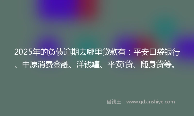2025年的负债逾期去哪里贷款有：平安口袋银行、中原消费金融、洋钱罐、平安i贷、随身贷等。