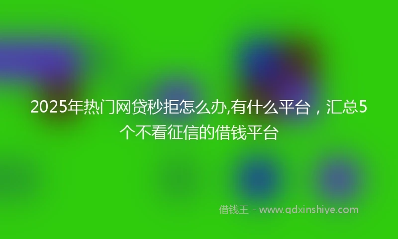 2025年热门网贷秒拒怎么办,有什么平台，汇总5个不看征信的借钱平台