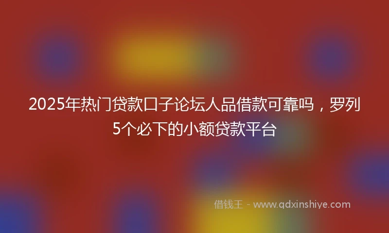 2025年热门贷款口子论坛人品借款可靠吗，罗列5个必下的小额贷款平台