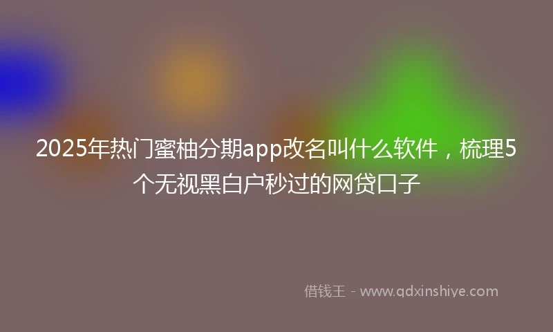 2025年热门蜜柚分期app改名叫什么软件，梳理5个无视黑白户秒过的网贷口子