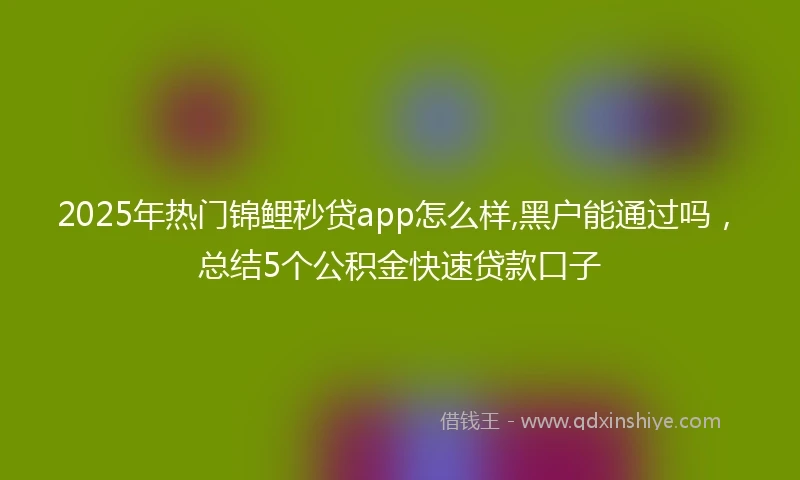 2025年热门锦鲤秒贷app怎么样,黑户能通过吗，总结5个公积金快速贷款口子