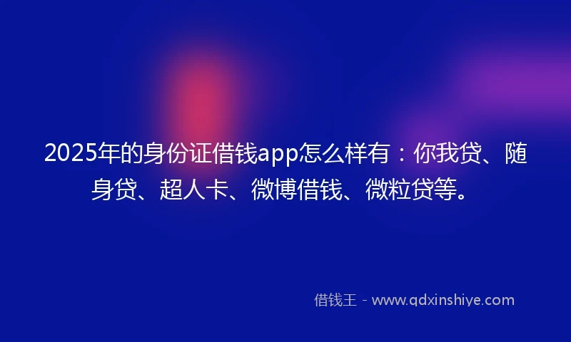 2025年的身份证借钱app怎么样有：你我贷、随身贷、超人卡、微博借钱、微粒贷等。