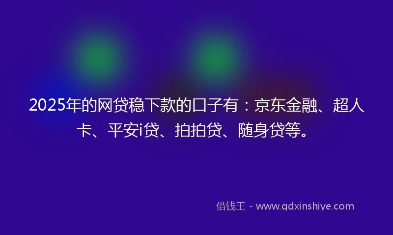 2025年的网贷稳下款的口子有：京东金融、超人卡、平安i贷、拍拍贷、随身贷等。