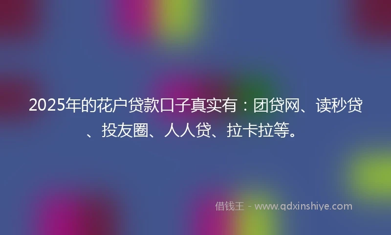 2025年的花户贷款口子真实有：团贷网、读秒贷、投友圈、人人贷、拉卡拉等。