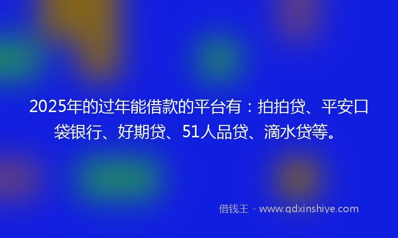 2025年的过年能借款的平台有：拍拍贷、平安口袋银行、好期贷、51人品贷、滴水贷等。