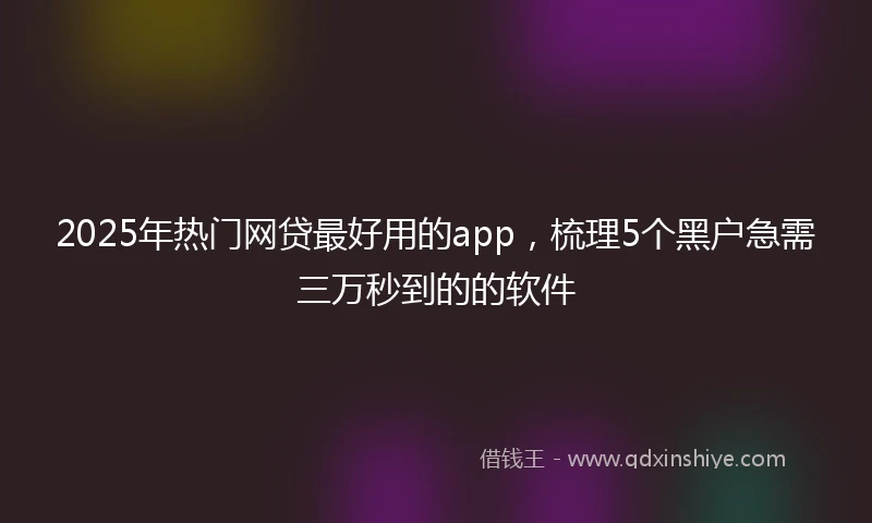 2025年热门网贷最好用的app，梳理5个黑户急需三万秒到的的软件