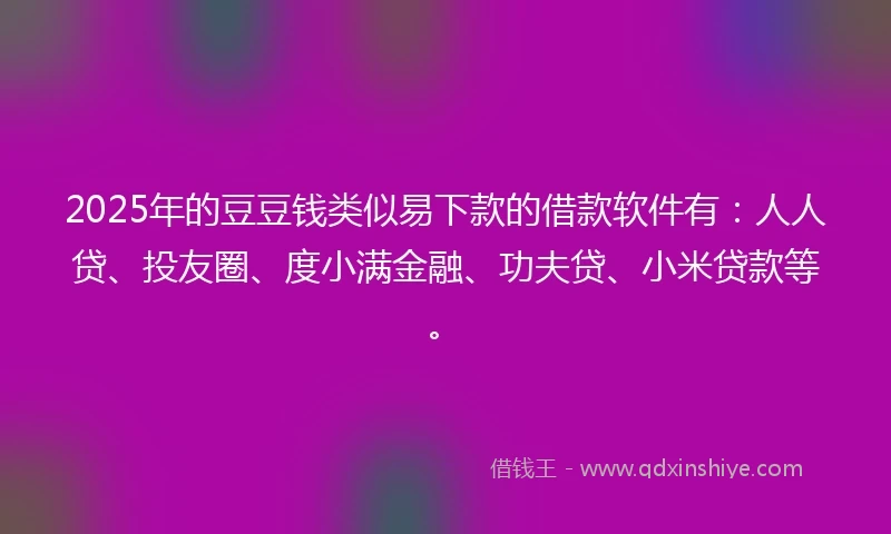 2025年的豆豆钱类似易下款的借款软件有：人人贷、投友圈、度小满金融、功夫贷、小米贷款等。