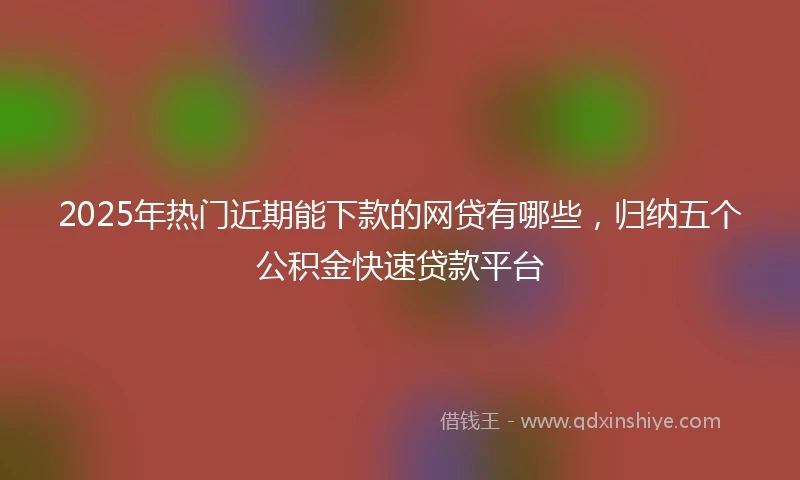2025年热门近期能下款的网贷有哪些，归纳五个公积金快速贷款平台