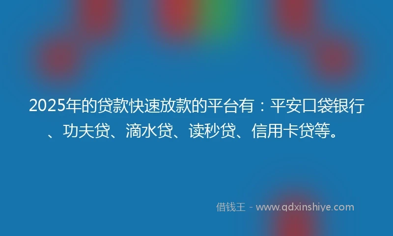 2025年的贷款快速放款的平台有：平安口袋银行、功夫贷、滴水贷、读秒贷、信用卡贷等。