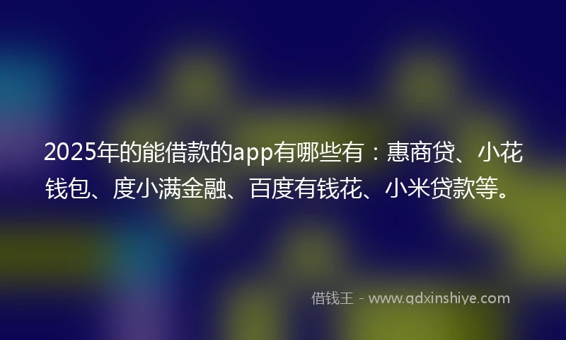 2025年的能借款的app有哪些有：惠商贷、小花钱包、度小满金融、百度有钱花、小米贷款等。